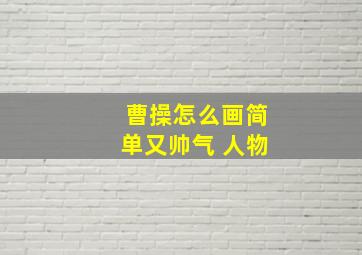 曹操怎么画简单又帅气 人物